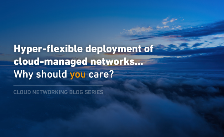 Hyper-flexible deployment of cloud-managed networks… why should you care? [Blog]
